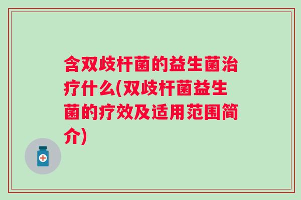 含双歧杆菌的益生菌什么(双歧杆菌益生菌的疗效及适用范围简介) 含双歧杆菌的益生菌什么(双歧杆菌益生菌的疗效及适用范围简介)