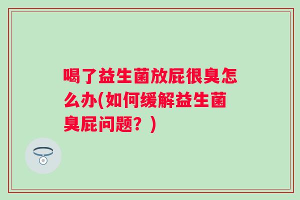 喝了益生菌放屁很臭怎么办(如何缓解益生菌臭屁问题?) 喝了益生菌放屁很臭怎么办(如何缓解益生菌臭屁问题?)