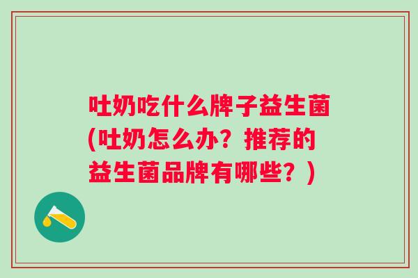 吐奶吃什么牌子益生菌(吐奶怎么办？推荐的益生菌品牌有哪些？)