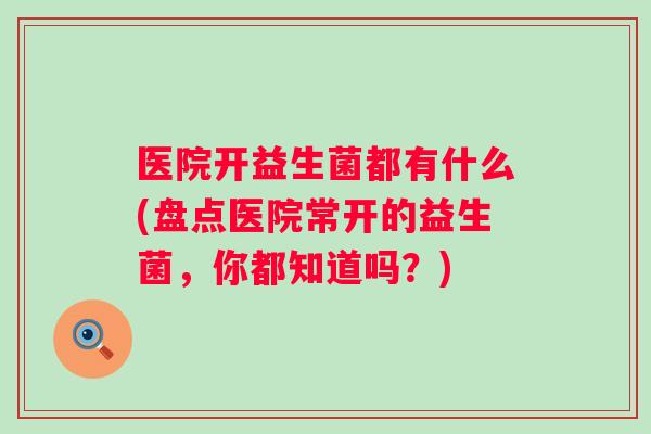 医院开益生菌都有什么(盘点医院常开的益生菌，你都知道吗？)