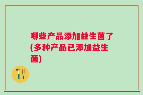 哪些产品添加益生菌了(多种产品已添加益生菌) 哪些产品添加益生菌了(多种产品已添加益生菌)