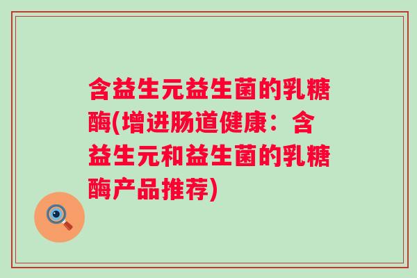 含益生元益生菌的乳糖酶(增进肠道健康：含益生元和益生菌的乳糖酶产品推荐)