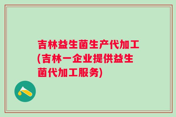 吉林益生菌生产代加工(吉林一企业提供益生菌代加工服务) 吉林益生菌生产代加工(吉林一企业提供益生菌代加工服务)