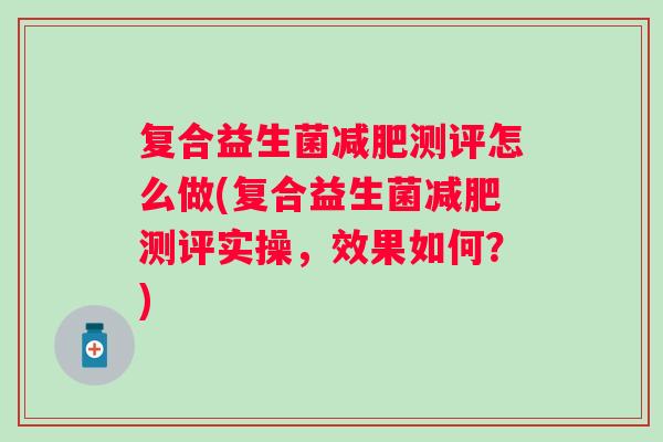 复合益生菌测评怎么做(复合益生菌测评实操,效果如何?) 复合益生菌测评怎么做(复合益生菌测评实操,效果如何?)