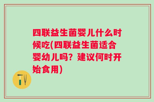 四联益生菌婴儿什么时候吃(四联益生菌适合婴幼儿吗？建议何时开始食用)