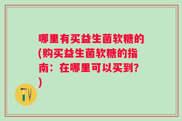 哪里有买益生菌软糖的(购买益生菌软糖的指南:在哪里可以买到?) 哪里有买益生菌软糖的(购买益生菌软糖的指南:在哪里可以买到?)