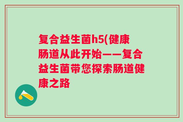 复合益生菌h5(健康肠道从此开始——复合益生菌带您探索肠道健康之路 复合益生菌h5(健康肠道从此开始——复合益生菌带您探索肠道健康之路