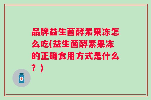 品牌益生菌酵素果冻怎么吃(益生菌酵素果冻的正确食用方式是什么?) 品牌益生菌酵素果冻怎么吃(益生菌酵素果冻的正确食用方式是什么?)