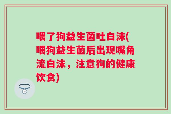 喂了狗益生菌吐白沫(喂狗益生菌后出现嘴角流白沫,注意狗的健康饮食) 喂了狗益生菌吐白沫(喂狗益生菌后出现嘴角流白沫,注意狗的健康饮食)