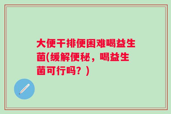 大便干排便困难喝益生菌(缓解，喝益生菌可行吗？)