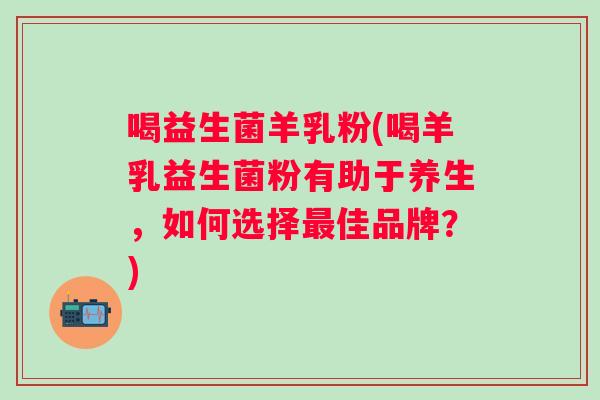 喝益生菌羊乳粉(喝羊乳益生菌粉有助于养生,如何选择佳品牌?) 喝益生菌羊乳粉(喝羊乳益生菌粉有助于养生,如何选择佳品牌?)