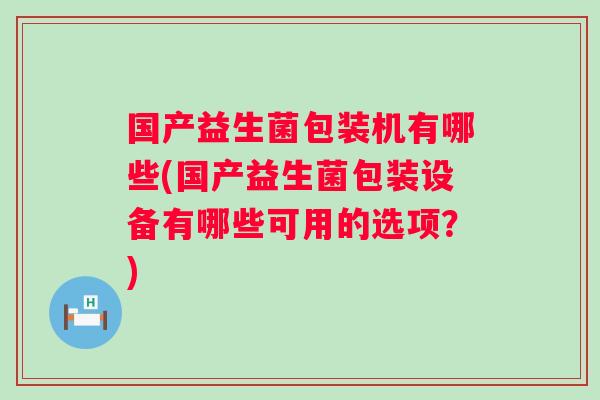 国产益生菌包装机有哪些(国产益生菌包装设备有哪些可用的选项?) 国产益生菌包装机有哪些(国产益生菌包装设备有哪些可用的选项?)