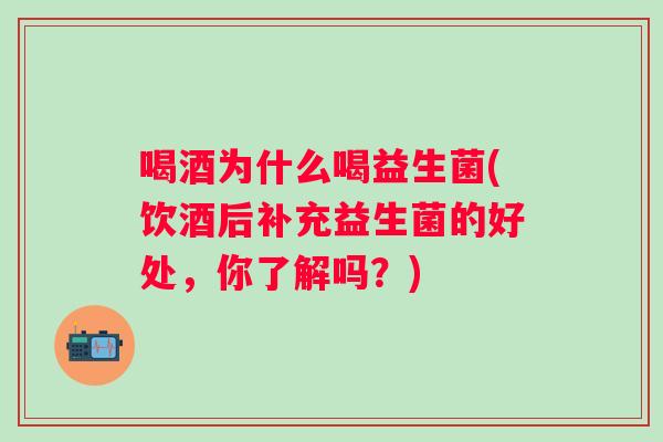 喝酒为什么喝益生菌(饮酒后补充益生菌的好处，你了解吗？)