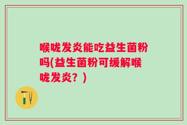 喉咙发炎能吃益生菌粉吗(益生菌粉可缓解喉咙发炎?) 喉咙发炎能吃益生菌粉吗(益生菌粉可缓解喉咙发炎?)