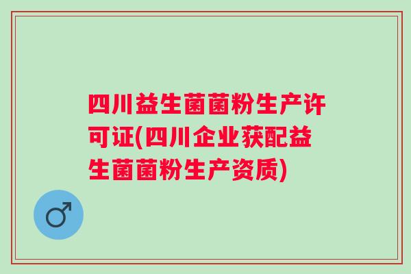 四川益生菌菌粉生产许可证(四川企业获配益生菌菌粉生产资质)