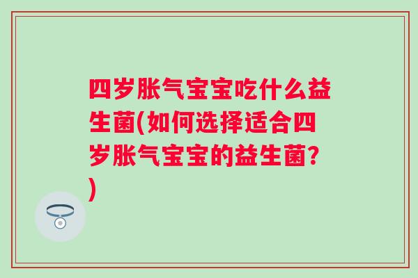 四岁宝宝吃什么益生菌(如何选择适合四岁宝宝的益生菌？)