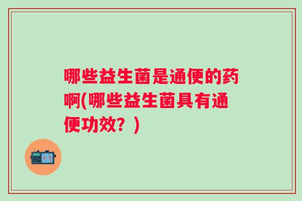 哪些益生菌是通便的药啊(哪些益生菌具有通便功效?) 哪些益生菌是通便的药啊(哪些益生菌具有通便功效?)