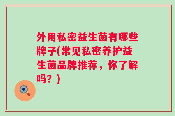 外用私密益生菌有哪些牌子(常见私密养护益生菌品牌推荐,你了解吗?) 外用私密益生菌有哪些牌子(常见私密养护益生菌品牌推荐,你了解吗?)