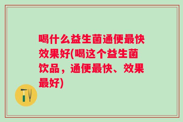 喝什么益生菌通便快效果好(喝这个益生菌饮品,通便快、效果好) 喝什么益生菌通便快效果好(喝这个益生菌饮品,通便快、效果好)