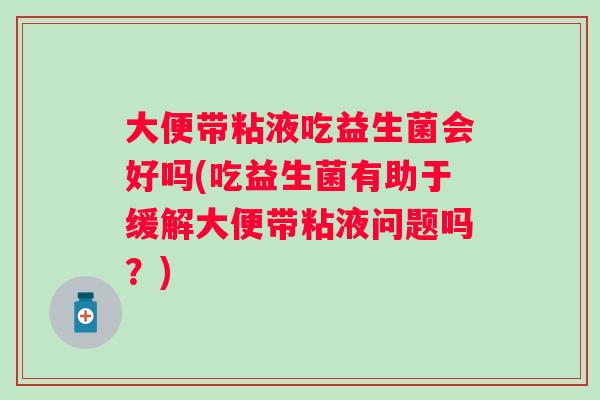 大便带粘液吃益生菌会好吗(吃益生菌有助于缓解大便带粘液问题吗?) 大便带粘液吃益生菌会好吗(吃益生菌有助于缓解大便带粘液问题吗?)
