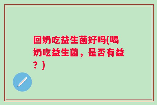 回奶吃益生菌好吗(喝奶吃益生菌，是否有益？)