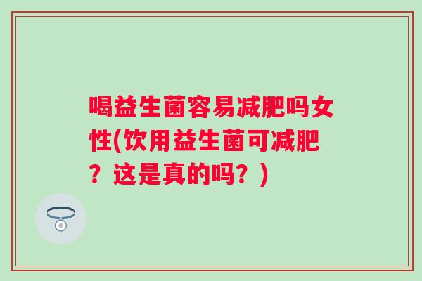 喝益生菌容易吗女性(饮用益生菌可?这是真的吗?) 喝益生菌容易吗女性(饮用益生菌可?这是真的吗?)