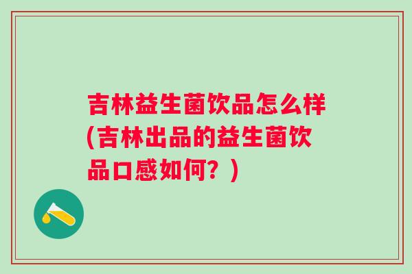 吉林益生菌饮品怎么样(吉林出品的益生菌饮品口感如何?) 吉林益生菌饮品怎么样(吉林出品的益生菌饮品口感如何?)