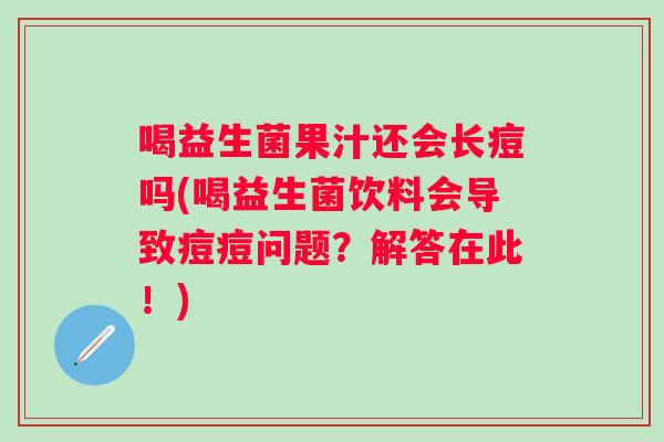 喝益生菌果汁还会长痘吗(喝益生菌饮料会导致痘痘问题？解答在此！)