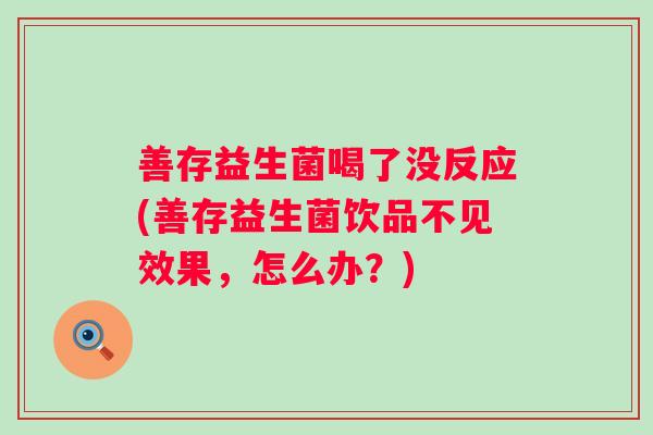 善存益生菌喝了没反应(善存益生菌饮品不见效果,怎么办?) 善存益生菌喝了没反应(善存益生菌饮品不见效果,怎么办?)