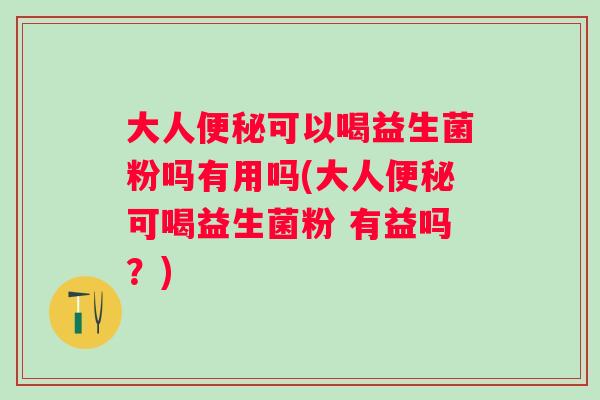 大人可以喝益生菌粉吗有用吗(大人可喝益生菌粉 有益吗?) 大人可以喝益生菌粉吗有用吗(大人可喝益生菌粉 有益吗?)