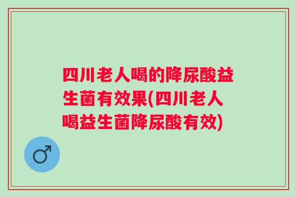 四川老人喝的降尿酸益生菌有效果(四川老人喝益生菌降尿酸有效)