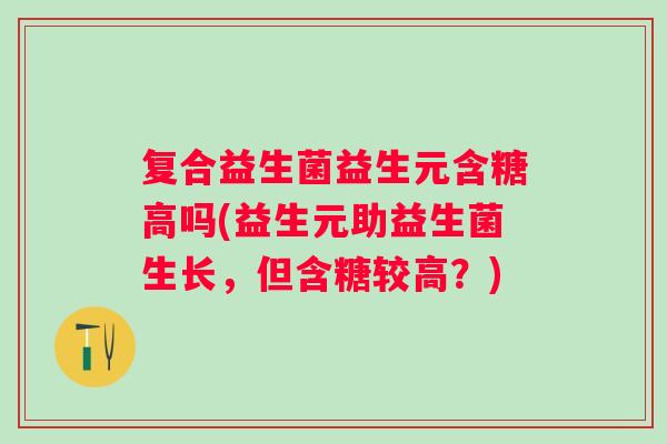 复合益生菌益生元含糖高吗(益生元助益生菌生长,但含糖较高?) 复合益生菌益生元含糖高吗(益生元助益生菌生长,但含糖较高?)