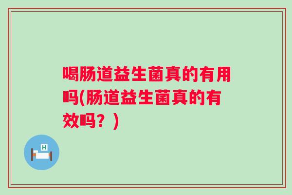 喝肠道益生菌真的有用吗(肠道益生菌真的有效吗?) 喝肠道益生菌真的有用吗(肠道益生菌真的有效吗?)