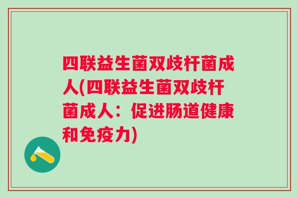 四联益生菌双歧杆菌成人(四联益生菌双歧杆菌成人:促进肠道健康和力) 四联益生菌双歧杆菌成人(四联益生菌双歧杆菌成人:促进肠道健康和力)