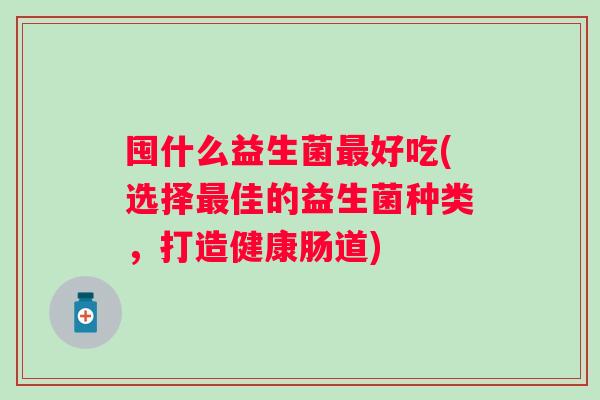 囤什么益生菌好吃(选择佳的益生菌种类,打造健康肠道) 囤什么益生菌好吃(选择佳的益生菌种类,打造健康肠道)