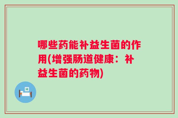 哪些药能补益生菌的作用(增强肠道健康：补益生菌的)