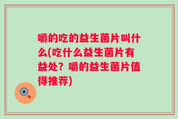 嚼的吃的益生菌片叫什么(吃什么益生菌片有益处?嚼的益生菌片值得推荐) 嚼的吃的益生菌片叫什么(吃什么益生菌片有益处?嚼的益生菌片值得推荐)