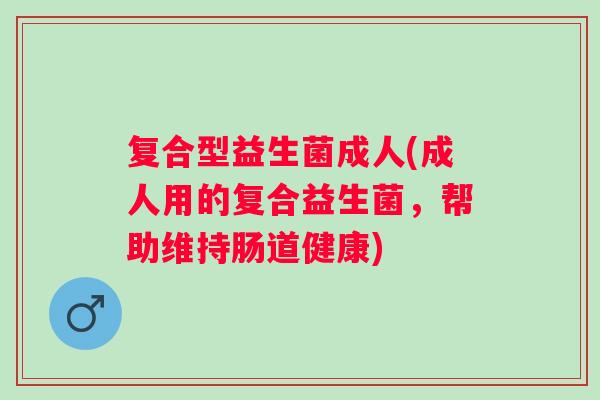 复合型益生菌成人(成人用的复合益生菌,帮助维持肠道健康) 复合型益生菌成人(成人用的复合益生菌,帮助维持肠道健康)