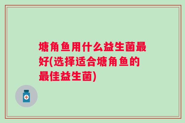 塘角鱼用什么益生菌好(选择适合塘角鱼的佳益生菌)