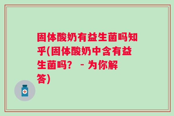 固体酸奶有益生菌吗知乎(固体酸奶中含有益生菌吗？ - 为你解答)