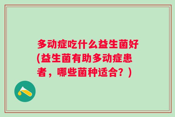 多动症吃什么益生菌好(益生菌有助多动症患者,哪些菌种适合?) 多动症吃什么益生菌好(益生菌有助多动症患者,哪些菌种适合?)