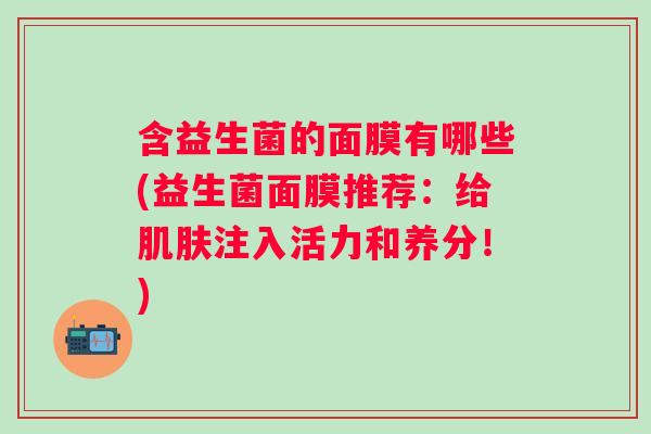 含益生菌的面膜有哪些(益生菌面膜推荐:给注入活力和养分!) 含益生菌的面膜有哪些(益生菌面膜推荐:给注入活力和养分!)