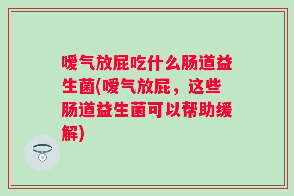 嗳气放屁吃什么肠道益生菌(嗳气放屁,这些肠道益生菌可以帮助缓解) 嗳气放屁吃什么肠道益生菌(嗳气放屁,这些肠道益生菌可以帮助缓解)