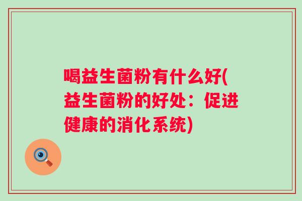喝益生菌粉有什么好(益生菌粉的好处:促进健康的消化系统) 喝益生菌粉有什么好(益生菌粉的好处:促进健康的消化系统)