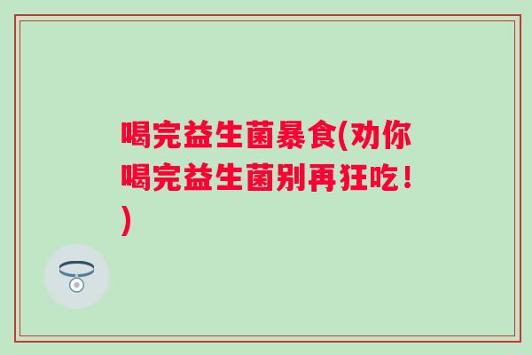喝完益生菌暴食(劝你喝完益生菌别再狂吃！)