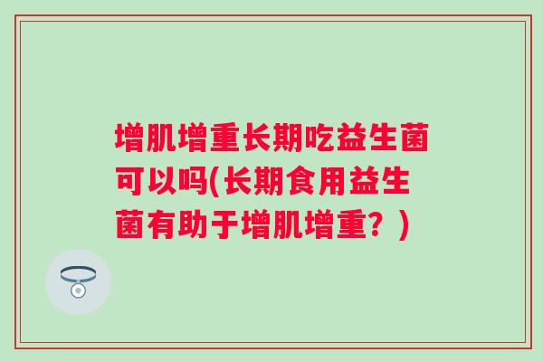 增肌增重长期吃益生菌可以吗(长期食用益生菌有助于增肌增重?) 增肌增重长期吃益生菌可以吗(长期食用益生菌有助于增肌增重?)