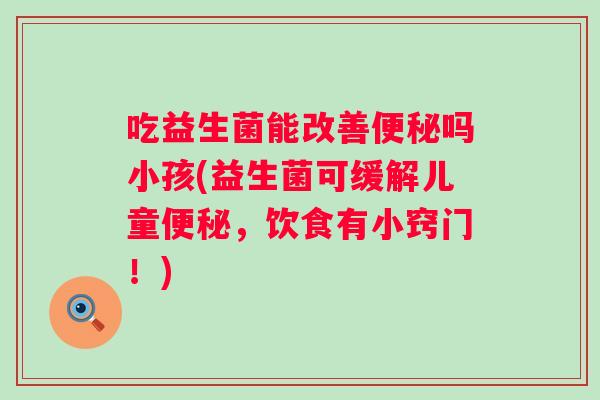 吃益生菌能改善吗小孩(益生菌可缓解儿童，饮食有小窍门！)