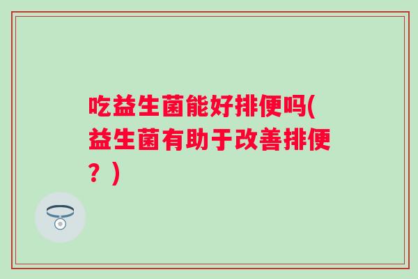 吃益生菌能好排便吗(益生菌有助于改善排便?) 吃益生菌能好排便吗(益生菌有助于改善排便?)