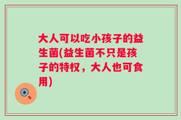 大人可以吃小孩子的益生菌(益生菌不只是孩子的特权，大人也可食用)