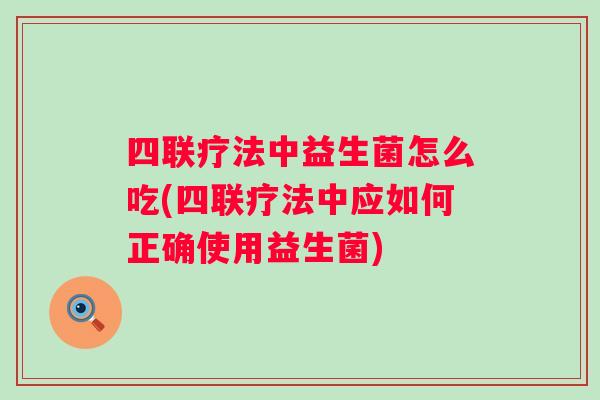 四联疗法中益生菌怎么吃(四联疗法中应如何正确使用益生菌) 四联疗法中益生菌怎么吃(四联疗法中应如何正确使用益生菌)